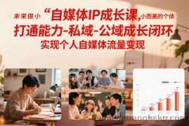 自媒体IP成长课，未来做小而美的个体，打通能力-私域-公域成长闭环，实现个人自媒体流量变现