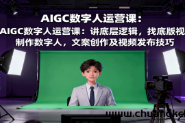 AIGC数字人运营课：讲底层逻辑，找底版视频、制作数字人，文案创作及视频发布技巧