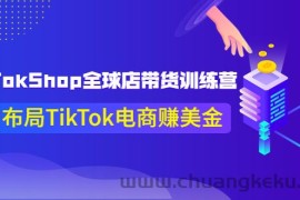 （3755期）TikTokShop全球店带货训练营【更新9月份】助力布局TikTok电商赚美金！