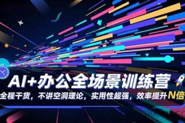 （16588期）AI+办公全场景训练营：全程干货，不讲空洞理论，实用性超强，效率提升N倍