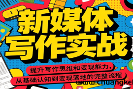 新媒体写作实战，提升写作思维和变现能力，从基础认知到变现落地的完整流程