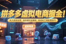 （15330期）拼多多虚拟电商掘金：从入驻到运营，选品避坑全解析，自动化工具配置技巧