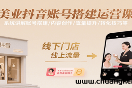 美业抖音账号搭建运营课，系统讲解账号搭建/内容创作/流量提升/转化技巧等