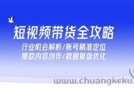 （15089期）短视频带货全攻略，行业机会解析/账号精准定位/爆款内容创作/数据复盘优化
