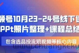 视频号10月23-24号线下课，PPt照片整理+课程总结，包含选品投流短视频等核心内容