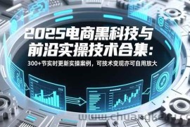 （16992期）2025电商黑科技与前沿实操技术合集：300+节实时更新实操案例，可技术变现亦可自用放大