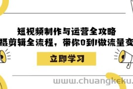 （12986期）短视频制作与运营全攻略：拍摄剪辑全流程，带你0到1做流量变现