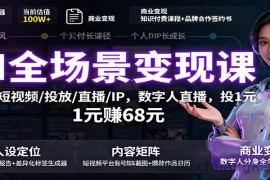 AI全场景变现课：文案/短视频/投放/直播/IP，数字人直播，投1元赚68元