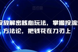 千川投放解密核心玩法，​掌握投流爆单方法论，把钱花在刀刃上