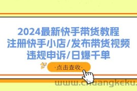 （11938期）2024最新快手带货教程：注册快手小店/发布带货视频/违规申诉/日爆千单