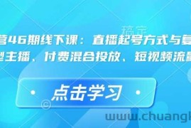 直播运营46期线下课：直播起号方式与复盘、运营型主播、付费混合投放、短视频流量叠