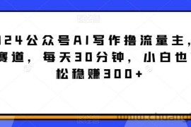 2024公众号AI写作撸流量主，蓝海赛道，每天30分钟，小白也可轻松稳赚300+【揭秘】