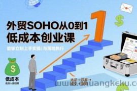 外贸SOHO从0到1低成本创业课，能够立刻上手实操与落地执行