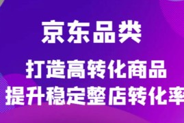 京东品类官方定制培训课程，打造高转化商品提升稳定整店转化率