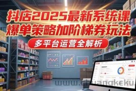 （15214期）抖店2025最新系统课，爆单策略加阶梯券玩法，多平台运营全解析