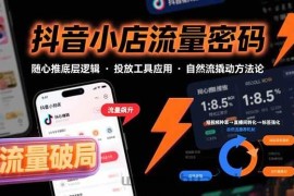 （15680期）抖音小店流量密码，随心推底层逻辑，投放工具应用，自然流撬动核心方法论