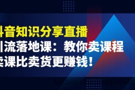 （3853期）《抖音知识分享直播》引流落地课：教你卖课程，卖课比卖货更赚钱！