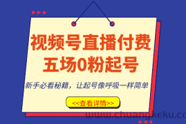 视频号直播付费五场0粉起号课，新手必看秘籍，让起号像呼吸一样简单