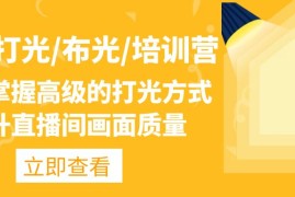 （4671期）主播/打光/布光/培训营：让你掌握高级的打光方式，提升直播间画面质量