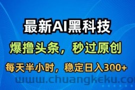 最新AI黑科技软件撸头条搬运，无需任何指令，秒过原创，每天半小时，稳定日入3张【揭秘】