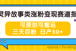 灵异故事类涨粉变现赛道指南，可原创可搬运，三天百粉 日产50+