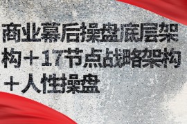 （2311期）商业幕后操盘底层架构＋17节点战略架构＋人性操盘（详细视频课程）