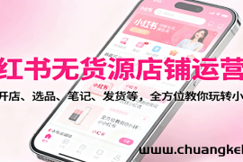 小红书无货源店铺运营课：涵盖开店、选品、笔记、发货等，全方位教你玩转小红书