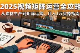 （16333期）2025短视频矩阵运营全攻略：从素材生产到矩阵运营，月入3万实操指南