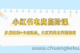 （14940期）小红书电商高阶课，多店矩阵+卡位选品，大红海类目突围指南（更新5月）