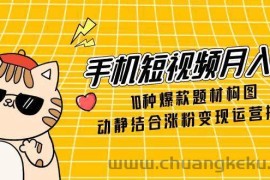 （14791期）手机短视频月入6万，10种爆款题材构图，动静结合涨粉变现运营技巧