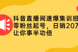 （2187期）抖音直播间速爆集训班，零粉丝起号，日销20万+让你事半功倍