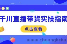 （14265期）千川直播带货实操指南：从选品到数据优化，基础到实操全面覆盖