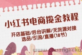 小红书电商揽金教程：开店基础/后台讲解/无货源对接/选品/引流/直播(18节)