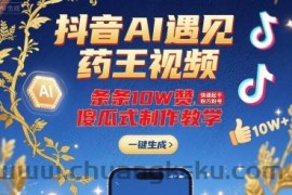 抖音AI遇见药王视频，条条10W赞，快速起千粉万粉号，傻瓜式制作教学
