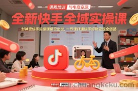 全新快手全域实操课，封神级快手实操课横空出世，一节课打通快手好物变现全链路