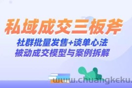 私域成交三板斧：社群批量发售+谈单心法，被动成交模型与案例拆解