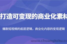 打造可变现的商业化素材，爆款短视频的底层逻辑，商业化内容的变现逻辑