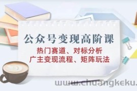 公众号变现高阶课：热门赛道、对标分析、广告主变现流程、矩阵玩法