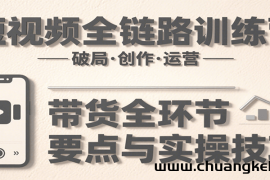 短视频全链路训练营：含破局、创作、运营、带货等多方面，详解各环节要点与实操技巧