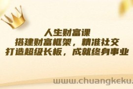 （12384期）人生财富课：搭建财富框架，精准社交，打造超级长板，成就终身事业