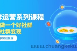 （3280期）「社群运营系列课程」如何做一个好社群，利用社群变现（17节实战复盘）