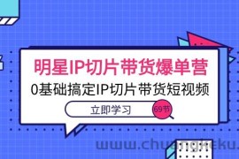 （10732期）明星IP切片带货爆单营，0基础搞定IP切片带货短视频（69节课）