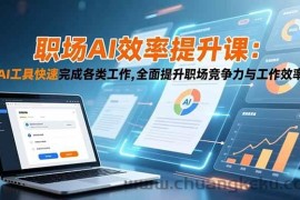 （16598期）职场AI效率提升课：AI工具快速完成各类工作,全面提升职场竞争力与工作效率