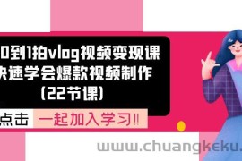 从0到1拍vlog视频变现课：快速学会爆款视频制作（22节课）