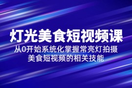 （5844期）2023灯光-美食短视频课，从0开始系统化掌握常亮灯拍摄美食短视频的相关技能