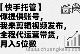【快手托管】你提供账号，我来剪辑视频发布，全程代运营带货，月入5位数【揭秘】