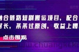 抖音融合链路短剧搬运项目，配合侠客爆改时长，条条过原创，收益嘎嘎猛