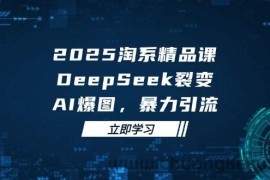 （14639期）2025 淘系精品课，DeepSeek 裂变，AI 爆图，暴力引流