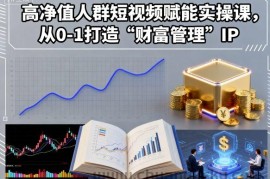 高净值人群短视频赋能实操课，从0-1打造“财富管理”IP
