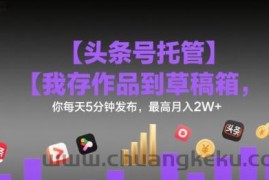【头条号托管 】我存作品到草稿箱，你每天5分钟发布，最高月入2W+【揭秘】